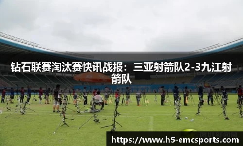 钻石联赛淘汰赛快讯战报：三亚射箭队2-3九江射箭队