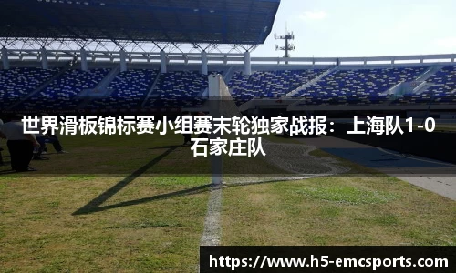 世界滑板锦标赛小组赛末轮独家战报：上海队1-0石家庄队